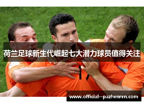 荷兰足球新生代崛起七大潜力球员值得关注
