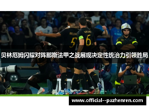 贝林厄姆闪耀对阵那斯法甲之战展现决定性统治力引领胜局