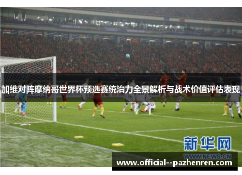加维对阵摩纳哥世界杯预选赛统治力全景解析与战术价值评估表现