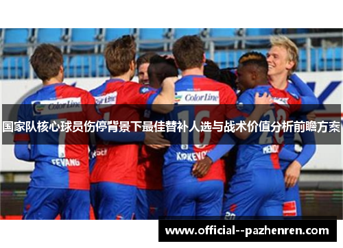 国家队核心球员伤停背景下最佳替补人选与战术价值分析前瞻方案
