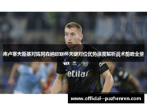 库卢塞夫斯基对阵阿森纳欧联杯关键对位优势深度解析战术前瞻全景