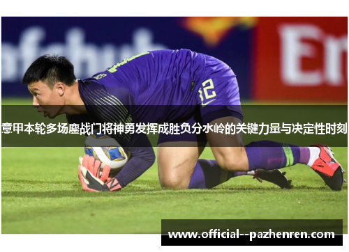 意甲本轮多场鏖战门将神勇发挥成胜负分水岭的关键力量与决定性时刻