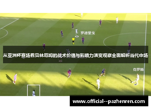 从亚洲杯赛场看贝林厄姆的战术价值与影响力演变观察全面解析当代中场