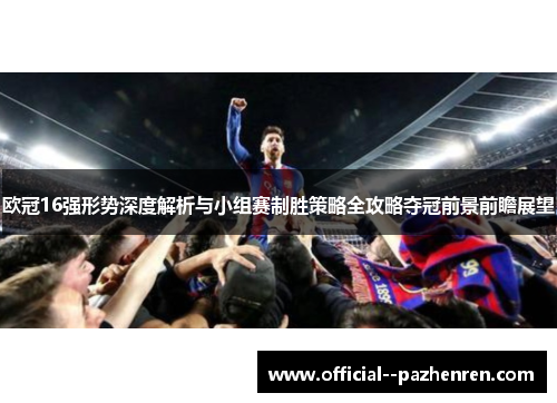 欧冠16强形势深度解析与小组赛制胜策略全攻略夺冠前景前瞻展望
