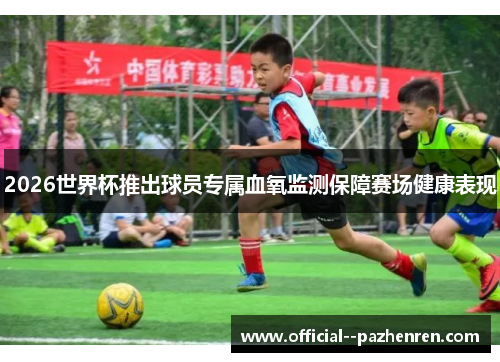 2026世界杯推出球员专属血氧监测保障赛场健康表现