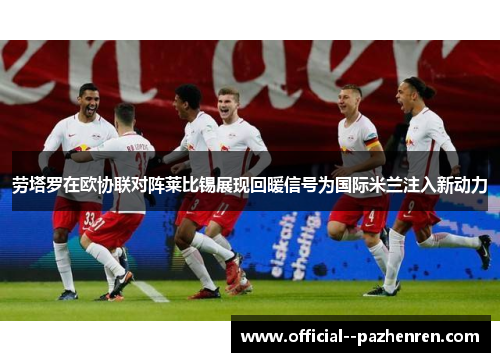 劳塔罗在欧协联对阵莱比锡展现回暖信号为国际米兰注入新动力